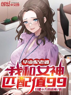 毕业配老婆我和女神匹配值99小说