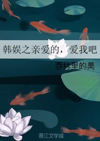 韩娱之亲爱的，爱我吧